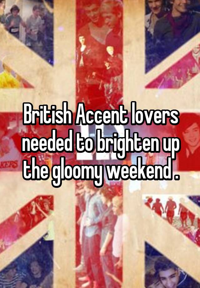 British Accent lovers needed to brighten up the gloomy weekend .