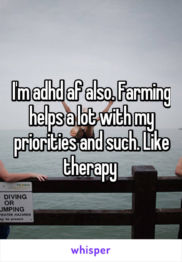 I'm adhd af also. Farming helps a lot with my priorities and such. Like therapy 