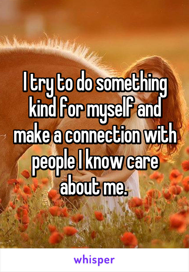 I try to do something kind for myself and make a connection with people I know care about me. 