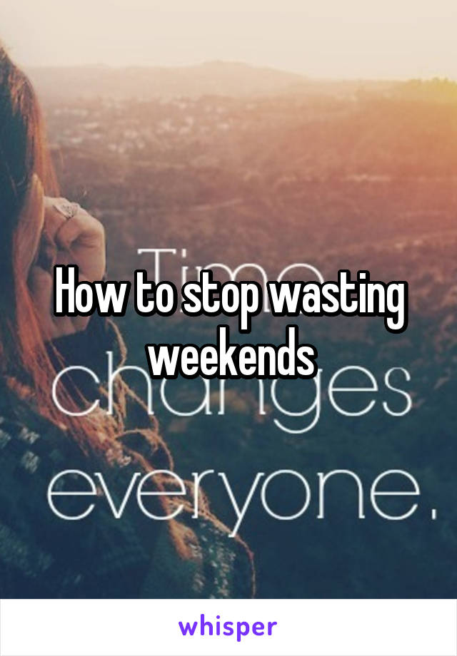 How to stop wasting weekends