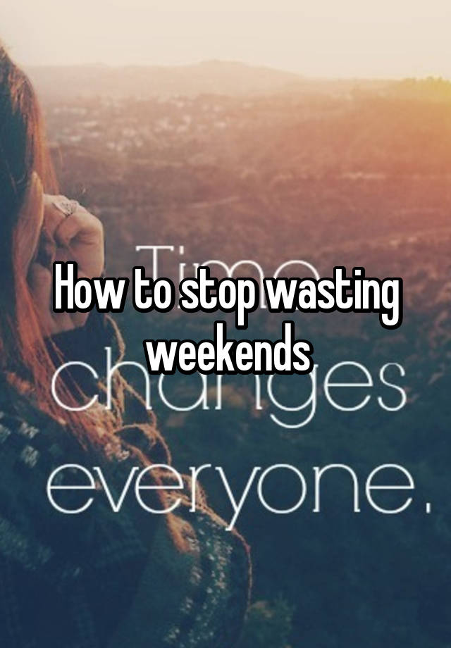 How to stop wasting weekends