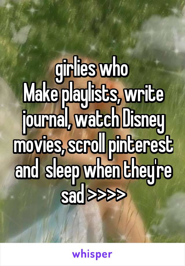 girlies who 
Make playlists, write journal, watch Disney movies, scroll pinterest and  sleep when they're sad >>>>