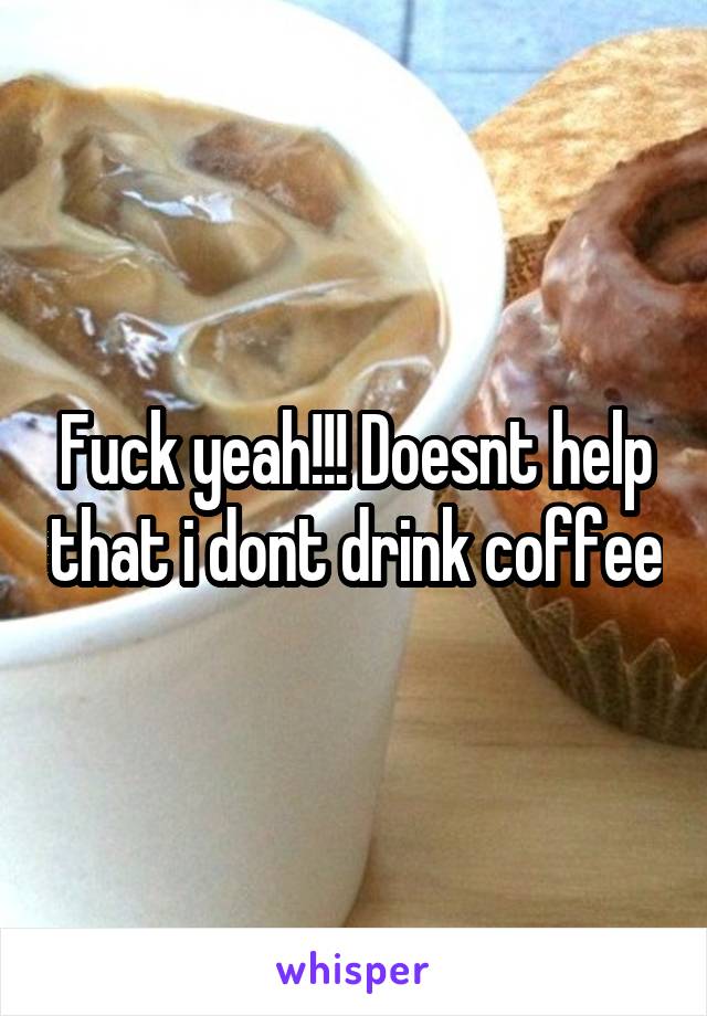 Fuck yeah!!! Doesnt help that i dont drink coffee