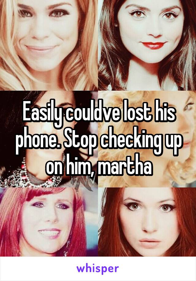 Easily couldve lost his phone. Stop checking up on him, martha