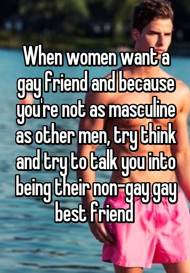 When women want a gay friend and because you're not as masculine as other men, try think and try to talk you into being their non-gay gay best friend 