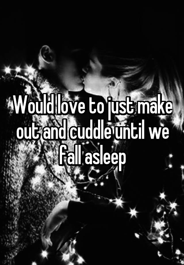 Would love to just make out and cuddle until we fall asleep