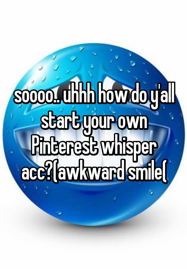 soooo.. uhhh how do y'all start your own
Pinterest whisper acc?(awkward smile(