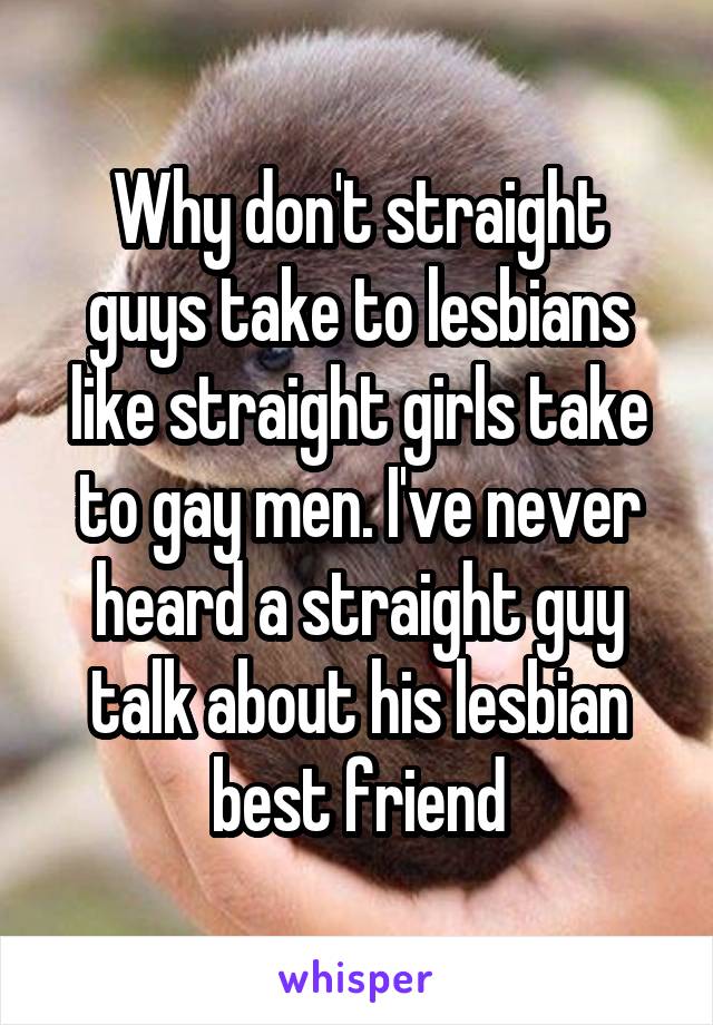 Why don't straight guys take to lesbians like straight girls take to gay men. I've never heard a straight guy talk about his lesbian best friend