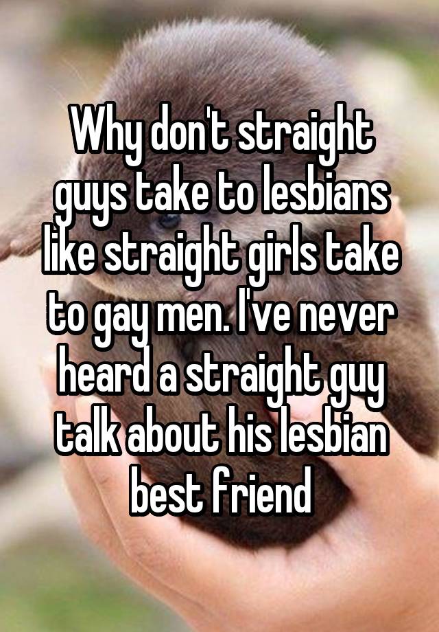 Why don't straight guys take to lesbians like straight girls take to gay men. I've never heard a straight guy talk about his lesbian best friend