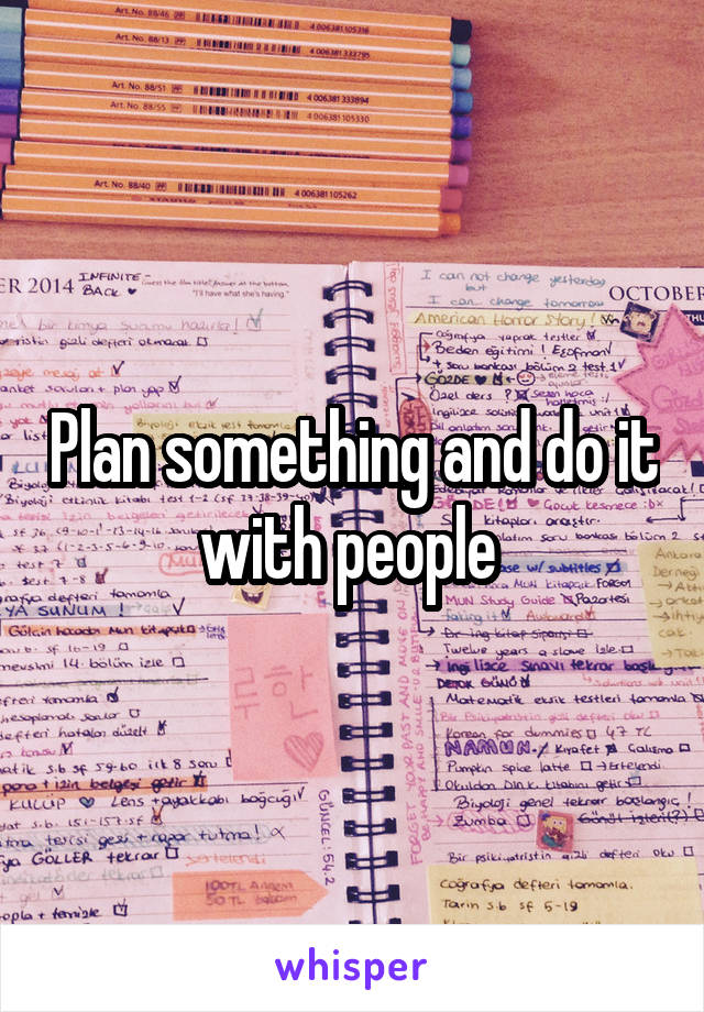 Plan something and do it with people 