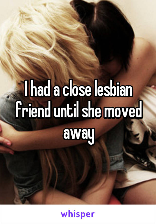 I had a close lesbian friend until she moved away