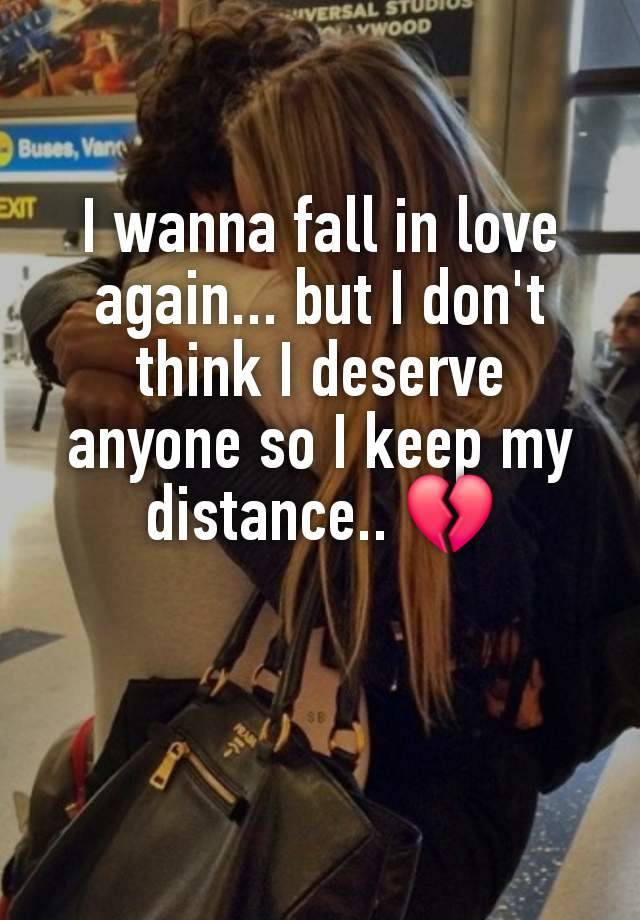 I wanna fall in love again... but I don't think I deserve anyone so I keep my distance.. 💔