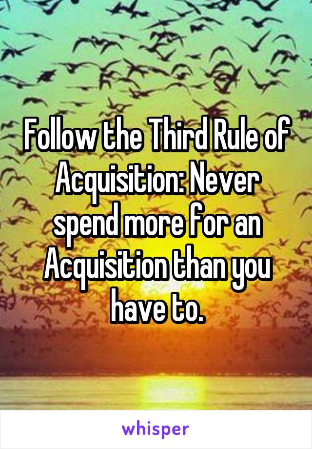 Follow the Third Rule of Acquisition: Never spend more for an Acquisition than you have to.
