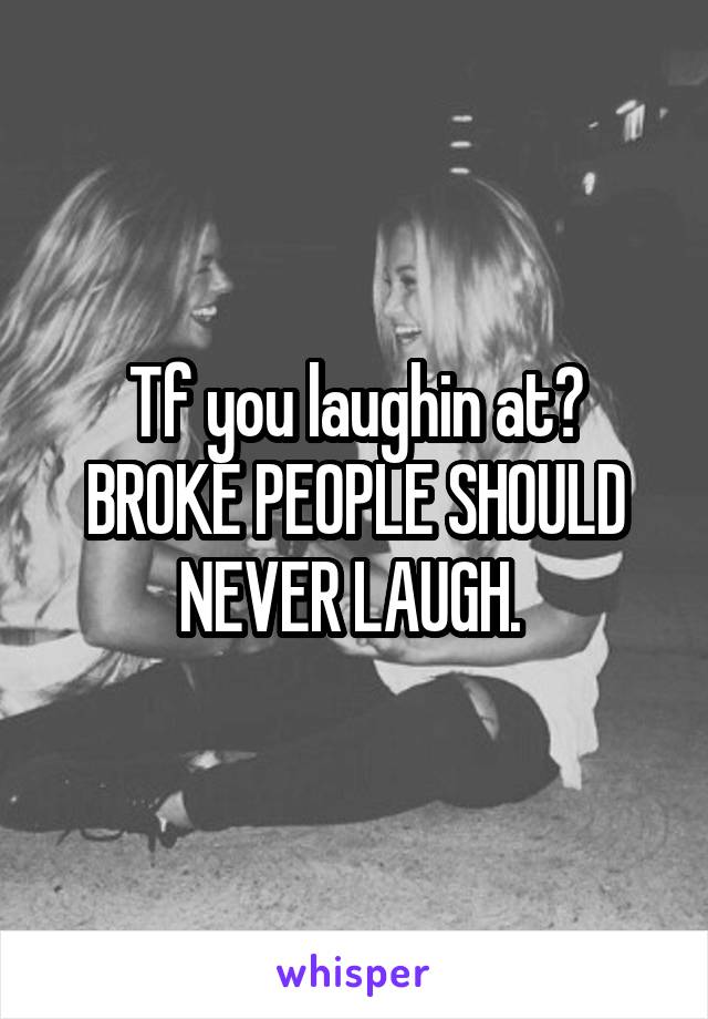 Tf you laughin at? BROKE PEOPLE SHOULD NEVER LAUGH. 