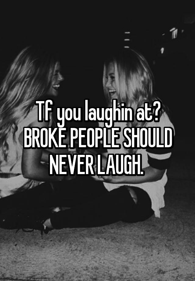 Tf you laughin at? BROKE PEOPLE SHOULD NEVER LAUGH. 