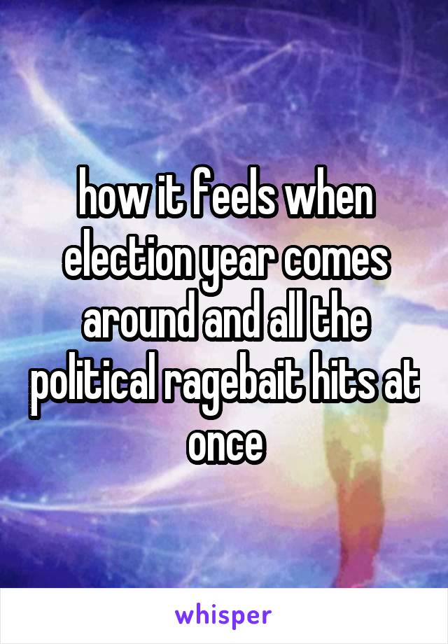 how it feels when election year comes around and all the political ragebait hits at once