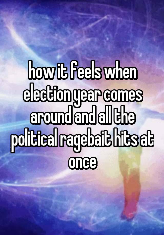 how it feels when election year comes around and all the political ragebait hits at once