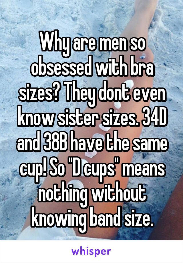 Why are men so obsessed with bra sizes? They dont even know sister sizes. 34D and 38B have the same cup! So "D cups" means nothing without knowing band size.