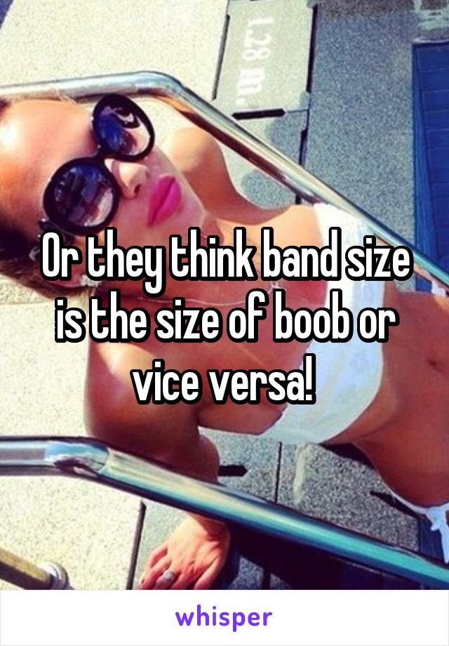 Or they think band size is the size of boob or vice versa! 