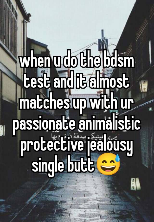 when u do the bdsm test and it almost matches up with ur passionate animalistic protective jealousy
single butt😅