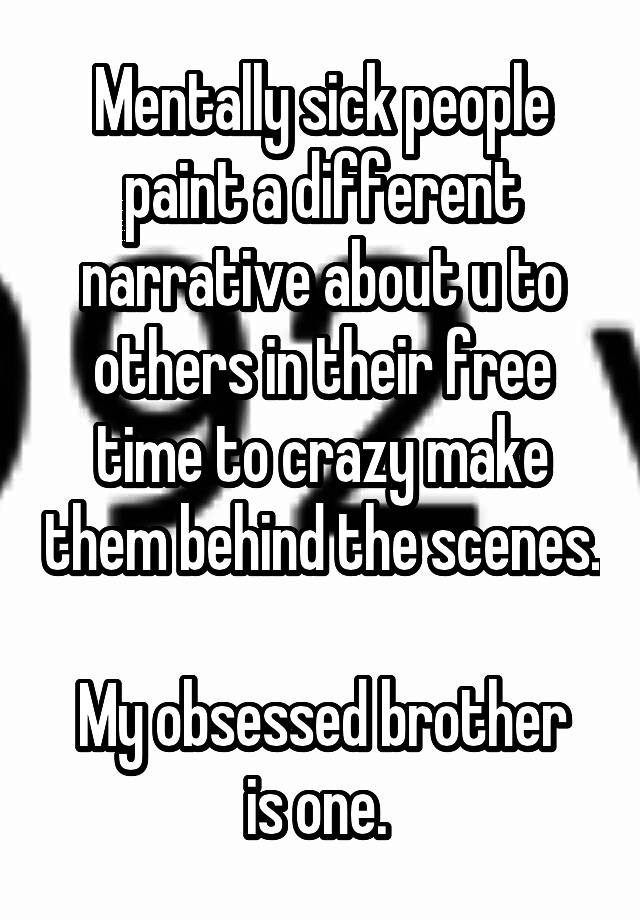 Mentally sick people paint a different narrative about u to others in their free time to crazy make them behind the scenes. 
My obsessed brother is one. 