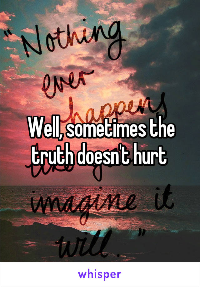 Well, sometimes the truth doesn't hurt 