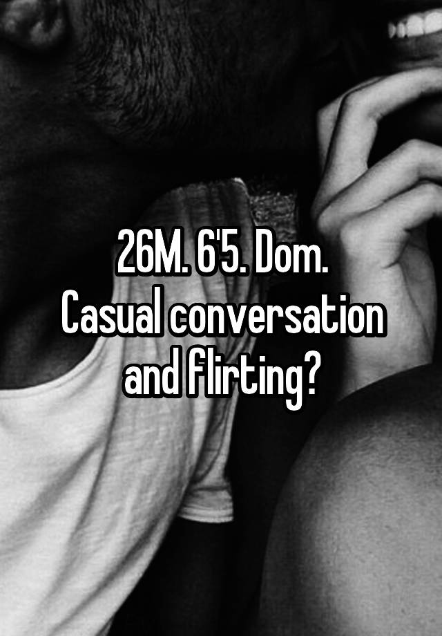 26M. 6'5. Dom.
Casual conversation and flirting?