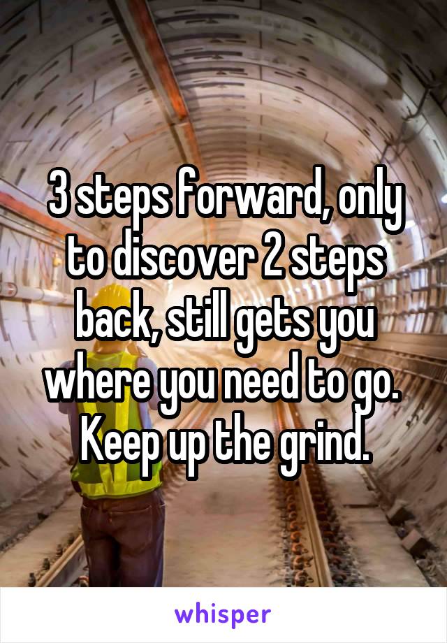3 steps forward, only to discover 2 steps back, still gets you where you need to go. 
Keep up the grind.