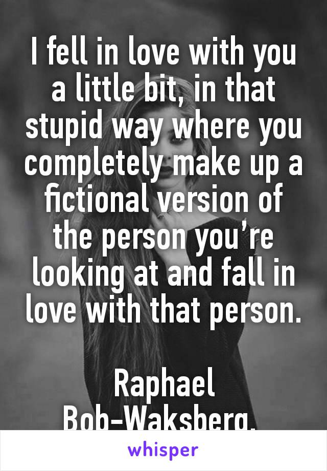 I fell in love with you a little bit, in that stupid way where you completely make up a fictional version of the person you’re looking at and fall in love with that person.

Raphael Bob-Waksberg, 