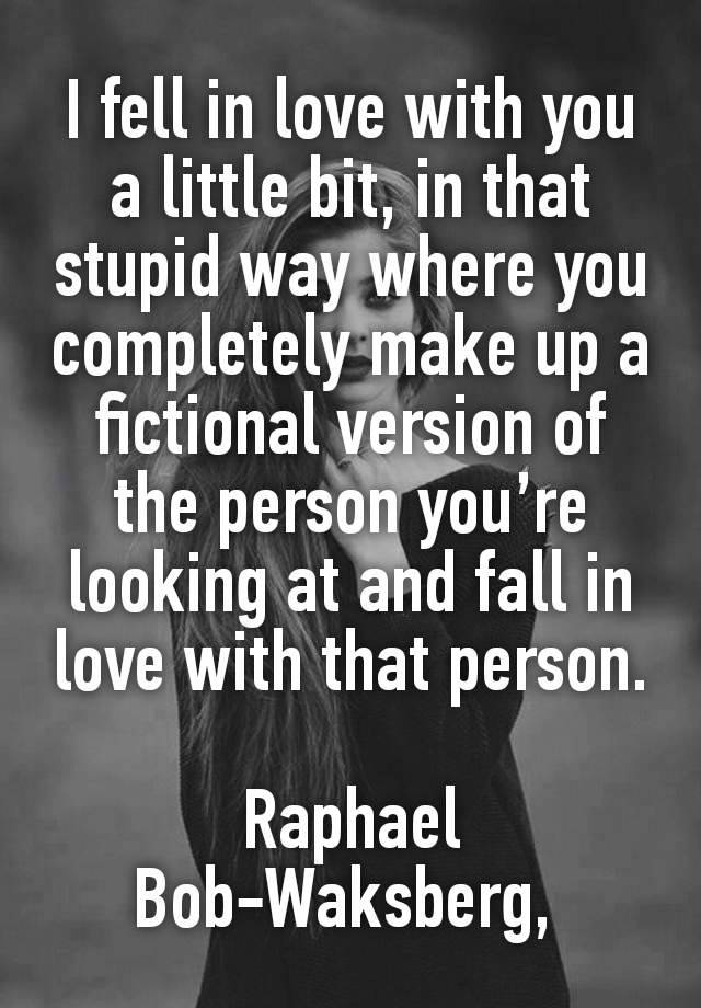 I fell in love with you a little bit, in that stupid way where you completely make up a fictional version of the person you’re looking at and fall in love with that person.

Raphael Bob-Waksberg, 