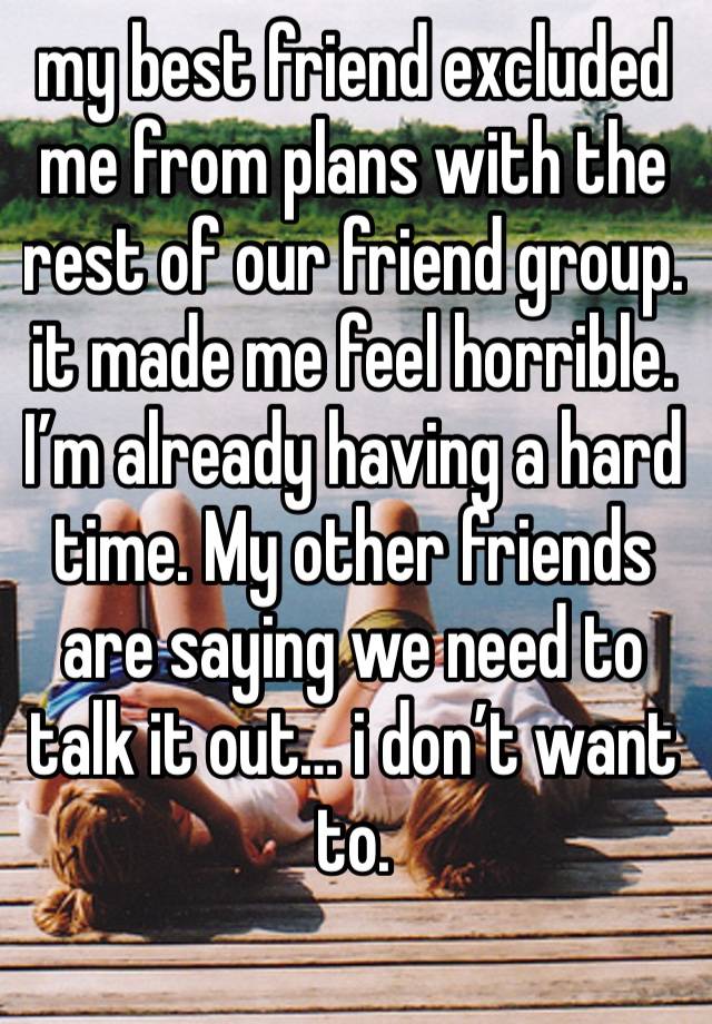 my best friend excluded me from plans with the rest of our friend group. it made me feel horrible. I’m already having a hard time. My other friends are saying we need to talk it out… i don’t want to.