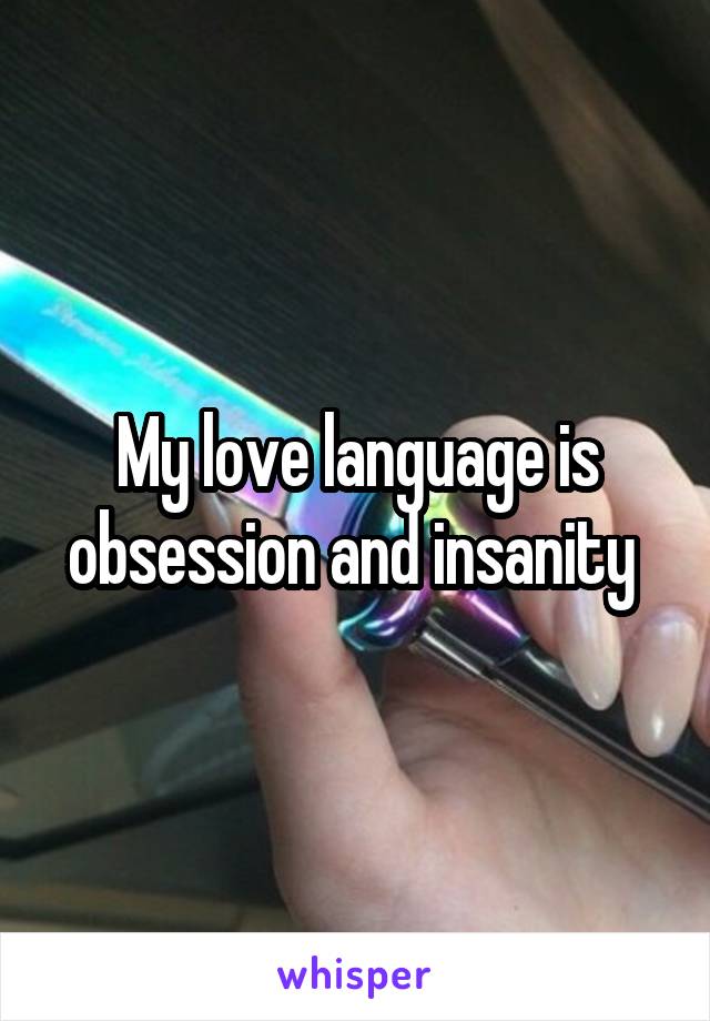 My love language is obsession and insanity 