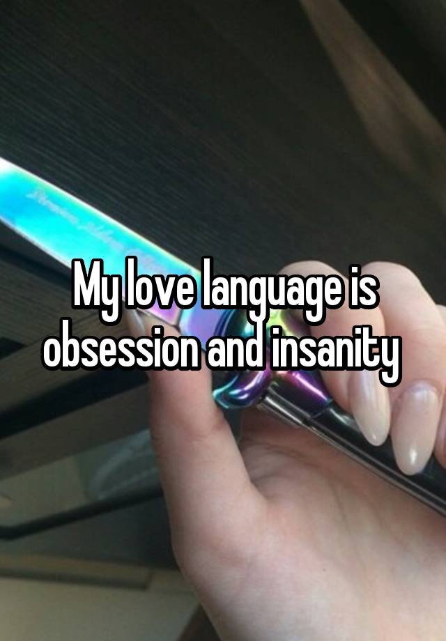 My love language is obsession and insanity 