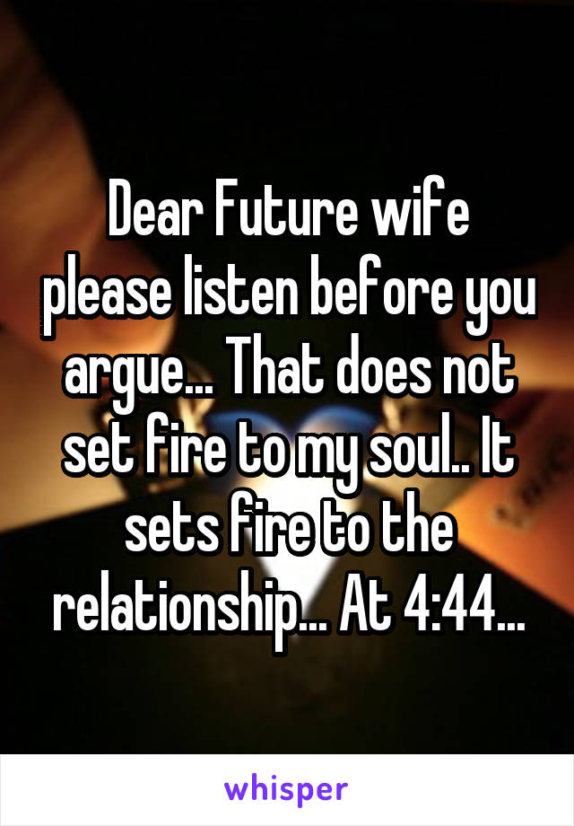Dear Future wife please listen before you argue... That does not set fire to my soul.. It sets fire to the relationship... At 4:44...