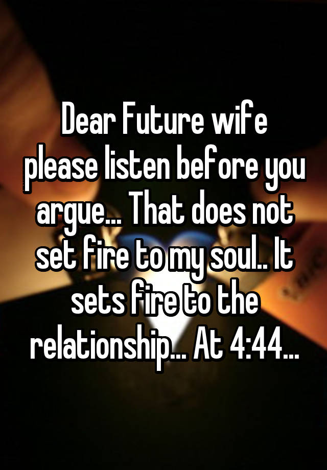 Dear Future wife please listen before you argue... That does not set fire to my soul.. It sets fire to the relationship... At 4:44...