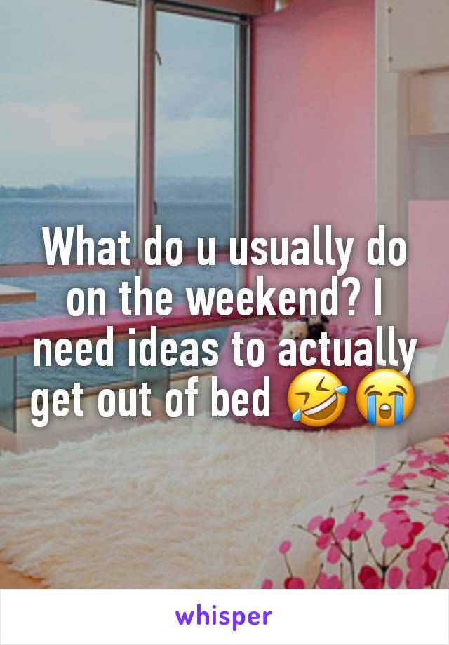 What do u usually do on the weekend? I need ideas to actually get out of bed 🤣😭