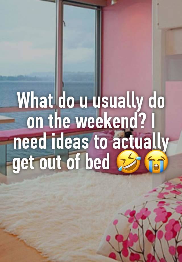 What do u usually do on the weekend? I need ideas to actually get out of bed 🤣😭