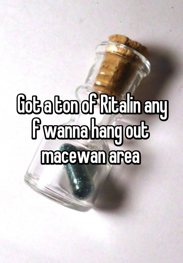 Got a ton of Ritalin any f wanna hang out 
macewan area 