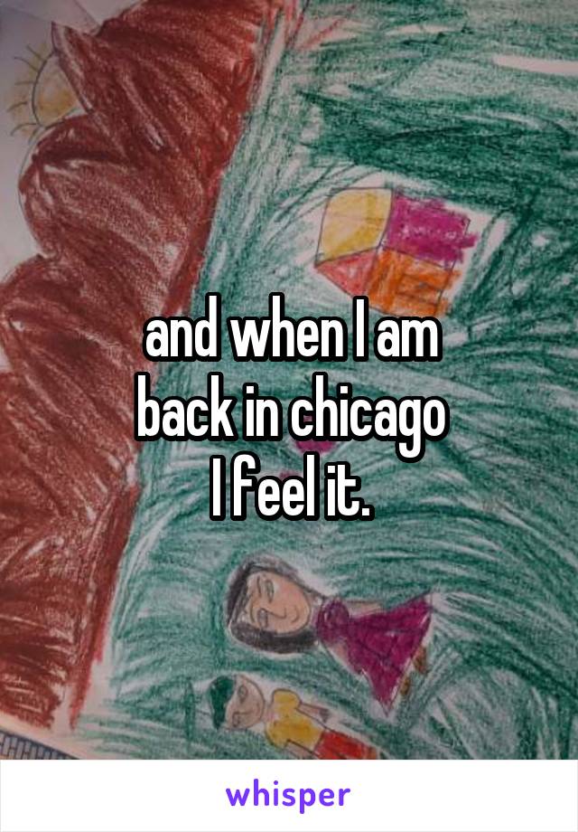 and when I am
back in chicago
I feel it.