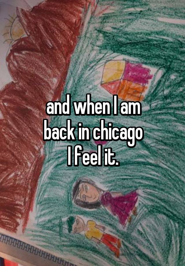 and when I am
back in chicago
I feel it.