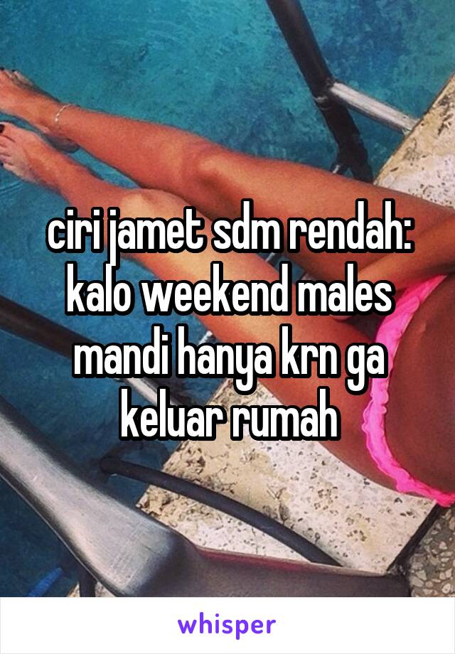 ciri jamet sdm rendah:
kalo weekend males mandi hanya krn ga keluar rumah