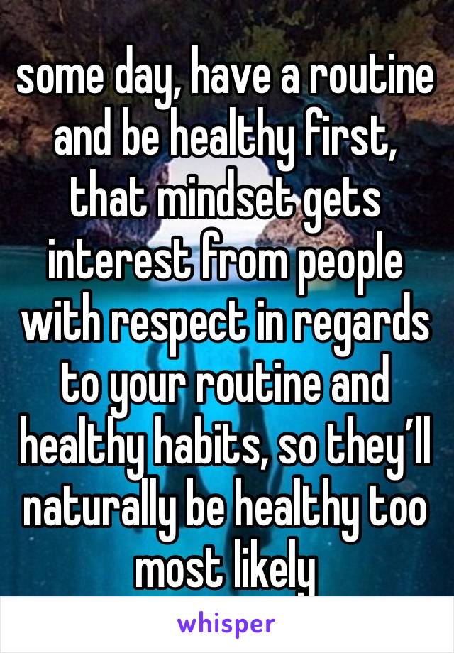 some day, have a routine and be healthy first, that mindset gets interest from people with respect in regards to your routine and healthy habits, so they’ll naturally be healthy too most likely