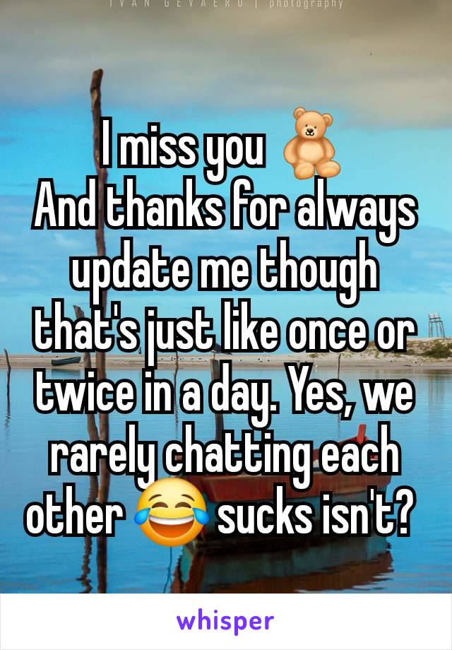 I miss you 🧸
And thanks for always update me though that's just like once or twice in a day. Yes, we rarely chatting each other 😂 sucks isn't? 