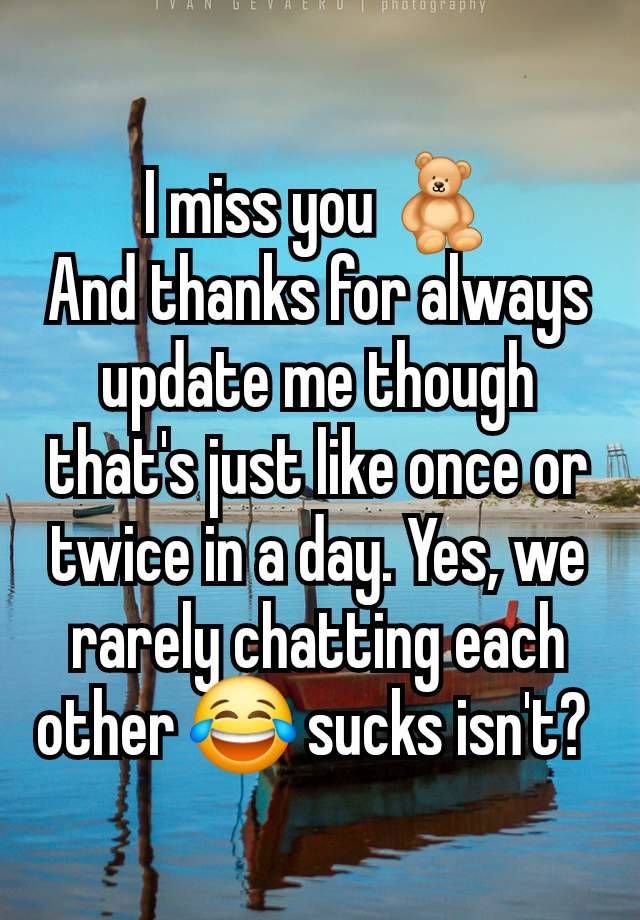 I miss you 🧸
And thanks for always update me though that's just like once or twice in a day. Yes, we rarely chatting each other 😂 sucks isn't? 