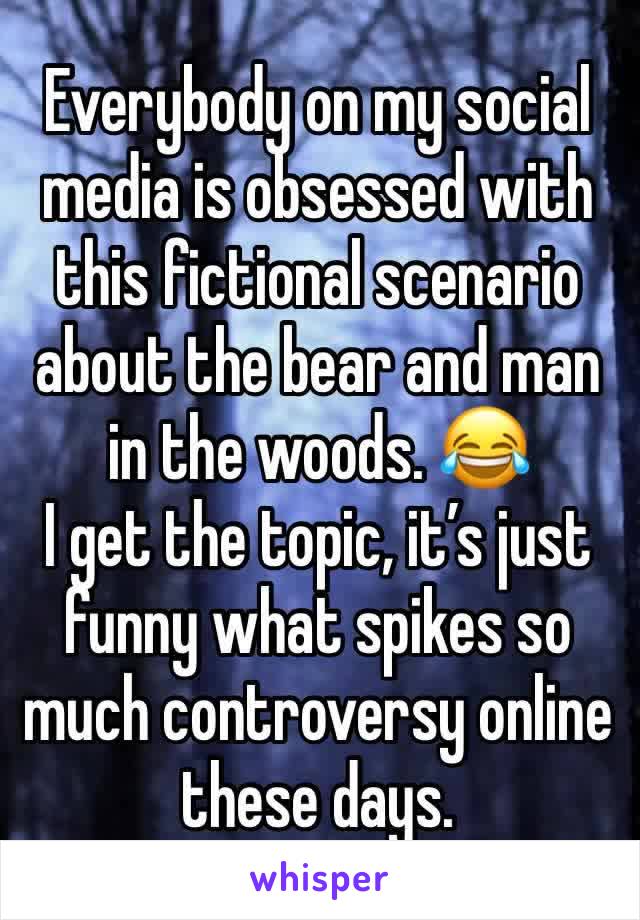 Everybody on my social media is obsessed with this fictional scenario about the bear and man in the woods. 😂
I get the topic, it’s just funny what spikes so much controversy online these days.