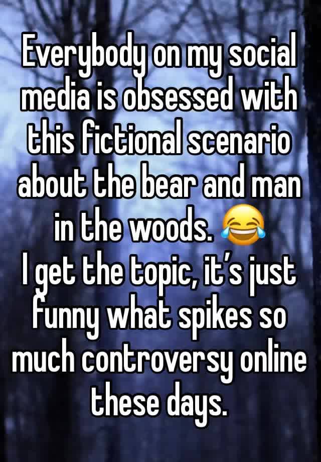 Everybody on my social media is obsessed with this fictional scenario about the bear and man in the woods. 😂
I get the topic, it’s just funny what spikes so much controversy online these days.