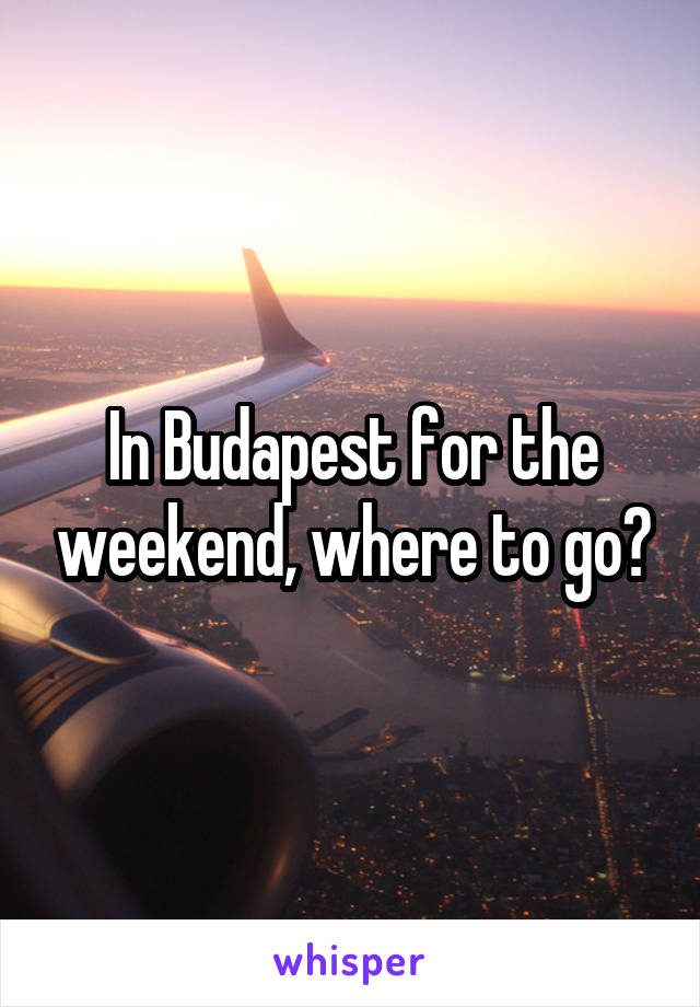 In Budapest for the weekend, where to go?