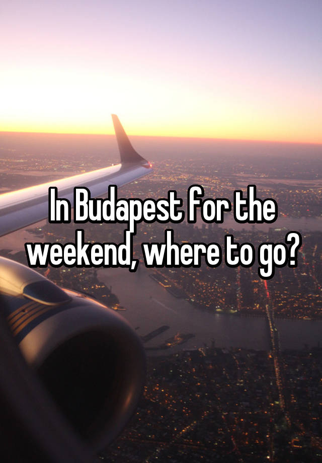 In Budapest for the weekend, where to go?