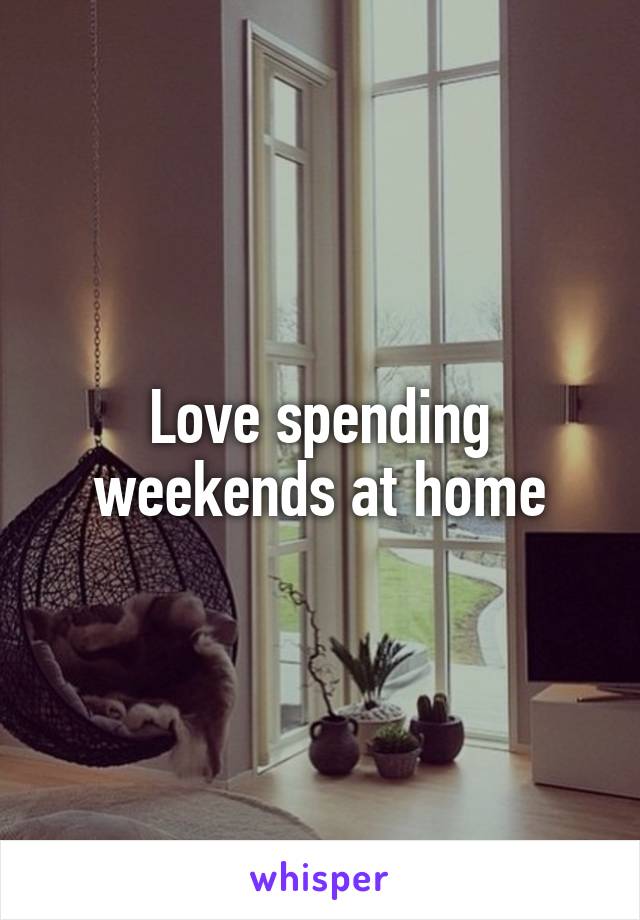 Love spending weekends at home