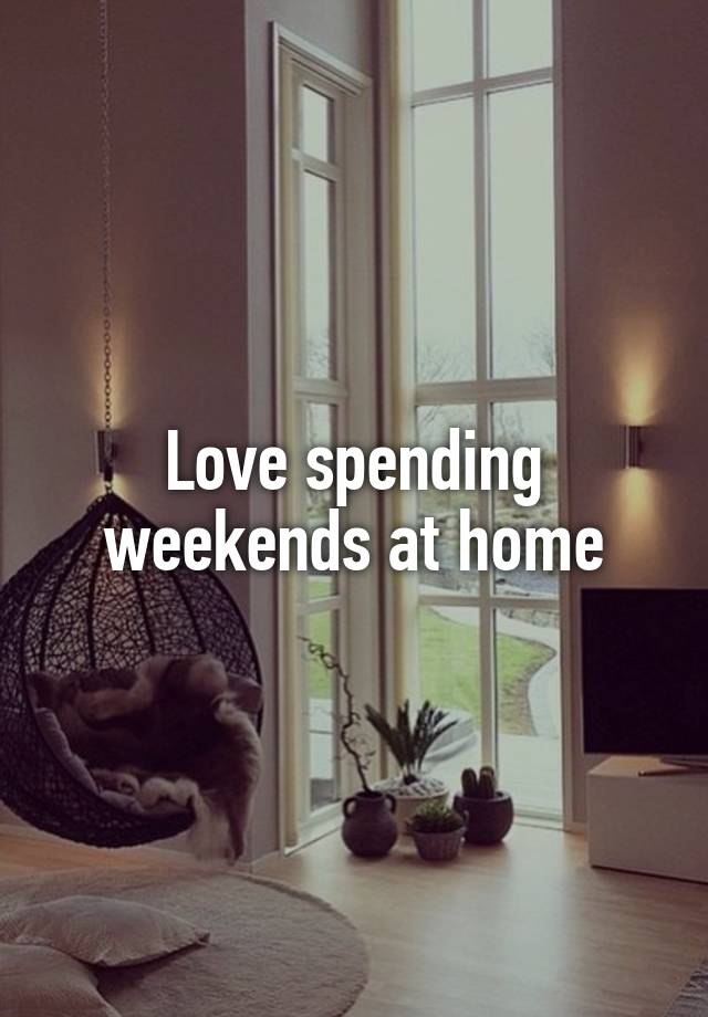 Love spending weekends at home